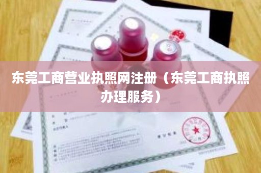 东莞工商营业执照网注册（东莞工商执照办理服务）