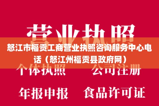 怒江市福贡工商营业执照咨询服务中心电话（怒江州福贡县政府网）