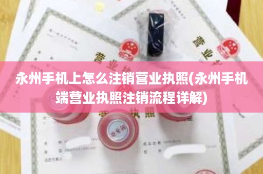 永州手机上怎么注销营业执照(永州手机端营业执照注销流程详解)
