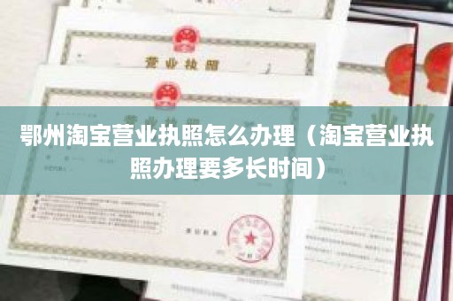 鄂州淘宝营业执照怎么办理（淘宝营业执照办理要多长时间）