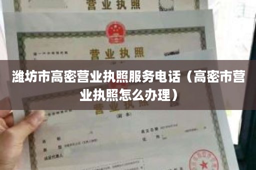 潍坊市高密营业执照服务电话（高密市营业执照怎么办理）