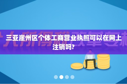 三亚崖州区个体工商营业执照可以在网上注销吗?