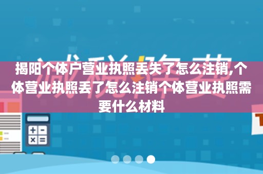 揭阳个体户营业执照丢失了怎么注销,个体营业执照丢了怎么注销个体营业执照需要什么材料