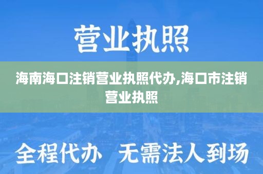 海南海口注销营业执照代办,海口市注销营业执照