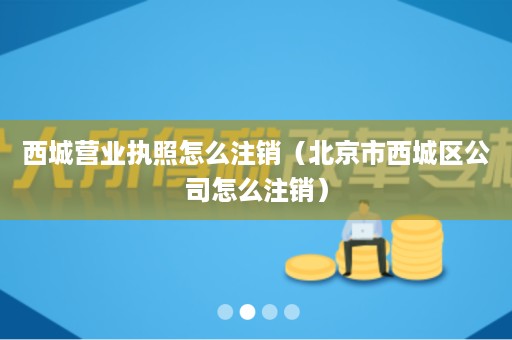 西城营业执照怎么注销（北京市西城区公司怎么注销）