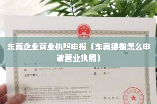 东莞企业营业执照申报（东莞摆摊怎么申请营业执照）