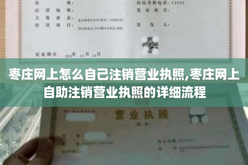 枣庄网上怎么自己注销营业执照,枣庄网上自助注销营业执照的详细流程
