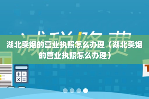 湖北卖烟的营业执照怎么办理（湖北卖烟的营业执照怎么办理）