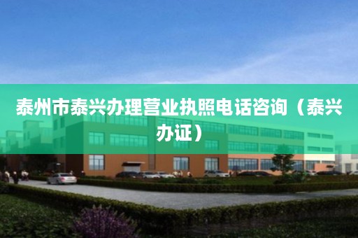 泰州市泰兴办理营业执照电话咨询（泰兴办证）