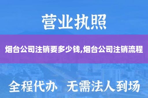 烟台公司注销要多少钱,烟台公司注销流程