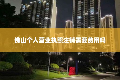 佛山个人营业执照注销需要费用吗