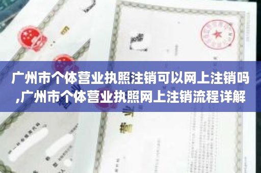 广州市个体营业执照注销可以网上注销吗,广州市个体营业执照网上注销流程详解