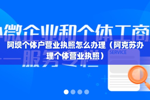 阿坝个体户营业执照怎么办理（阿克苏办理个体营业执照）