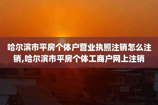 哈尔滨市平房个体户营业执照注销怎么注销,哈尔滨市平房个体工商户网上注销