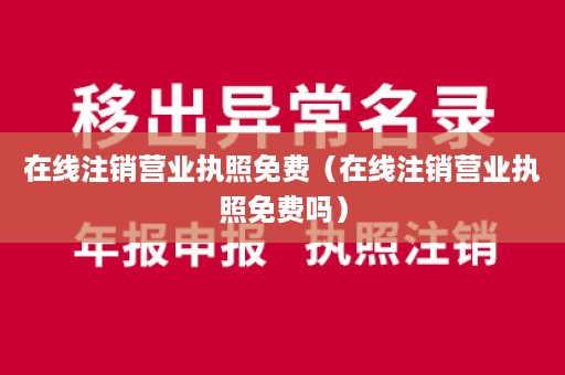 在线注销营业执照免费（在线注销营业执照免费吗）