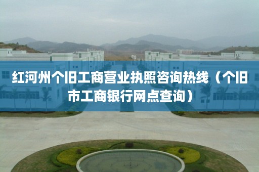 红河州个旧工商营业执照咨询热线（个旧市工商银行网点查询）