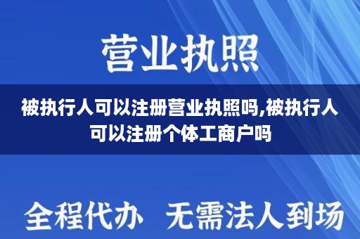 被执行人可以注册营业执照吗,被执行人可以注册个体工商户吗