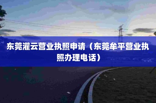东莞灌云营业执照申请（东莞牟平营业执照办理电话）