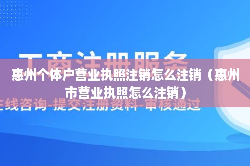 惠州个体户营业执照注销怎么注销（惠州市营业执照怎么注销）