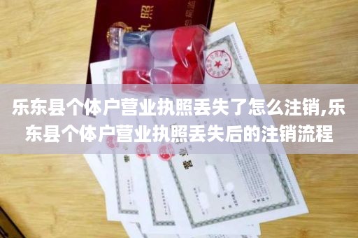 乐东县个体户营业执照丢失了怎么注销,乐东县个体户营业执照丢失后的注销流程