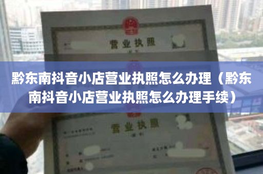 黔东南抖音小店营业执照怎么办理（黔东南抖音小店营业执照怎么办理手续）