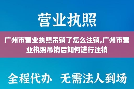 广州市营业执照吊销了怎么注销,广州市营业执照吊销后如何进行注销