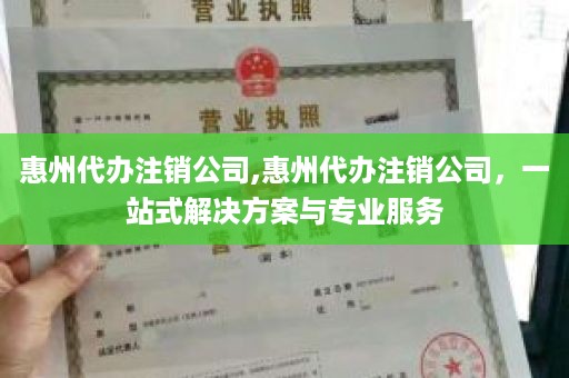 惠州代办注销公司,惠州代办注销公司，一站式解决方案与专业服务