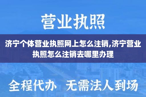 济宁个体营业执照网上怎么注销,济宁营业执照怎么注销去哪里办理