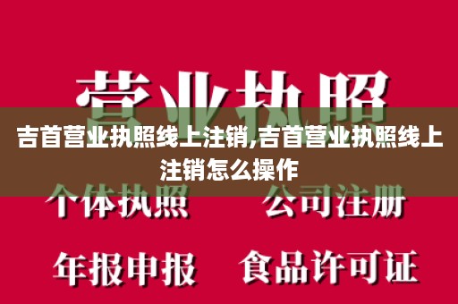 吉首营业执照线上注销,吉首营业执照线上注销怎么操作