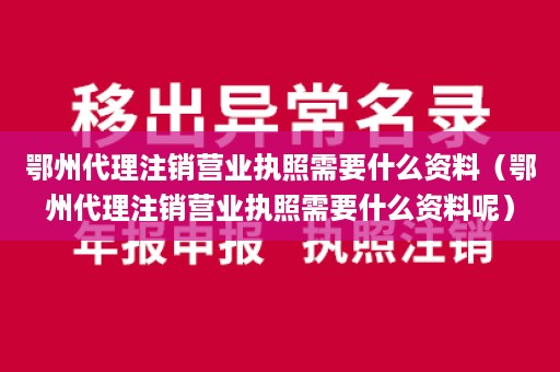 鄂州代理注销营业执照需要什么资料（鄂州代理注销营业执照需要什么资料呢）