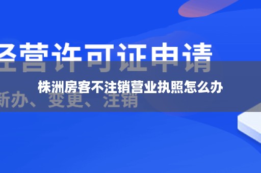 株洲房客不注销营业执照怎么办