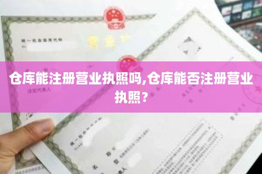 仓库能注册营业执照吗,仓库能否注册营业执照？