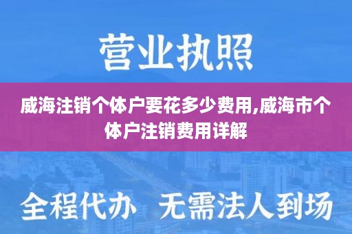 威海注销个体户要花多少费用,威海市个体户注销费用详解