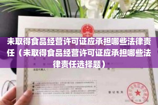 未取得食品经营许可证应承担哪些法律责任（未取得食品经营许可证应承担哪些法律责任选择题）