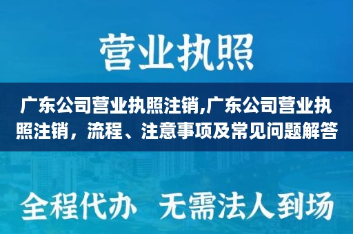 广东公司营业执照注销,广东公司营业执照注销，流程、注意事项及常见问题解答