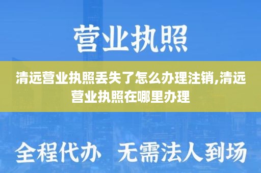 清远营业执照丢失了怎么办理注销,清远营业执照在哪里办理