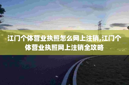 江门个体营业执照怎么网上注销,江门个体营业执照网上注销全攻略
