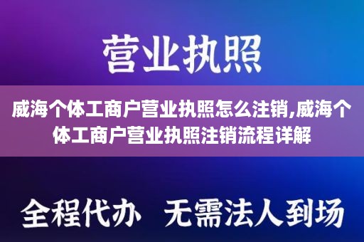 威海个体工商户营业执照怎么注销,威海个体工商户营业执照注销流程详解