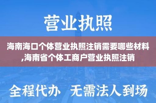 海南海口个体营业执照注销需要哪些材料,海南省个体工商户营业执照注销