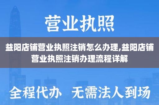 益阳店铺营业执照注销怎么办理,益阳店铺营业执照注销办理流程详解