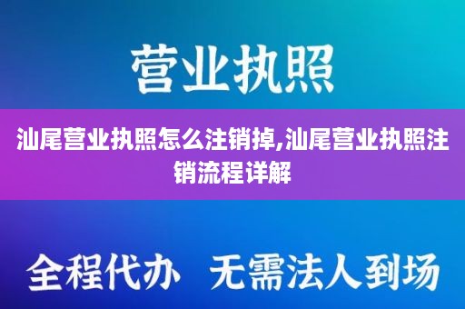 汕尾营业执照怎么注销掉,汕尾营业执照注销流程详解