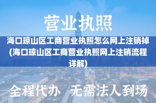 海口琼山区工商营业执照怎么网上注销掉(海口琼山区工商营业执照网上注销流程详解)