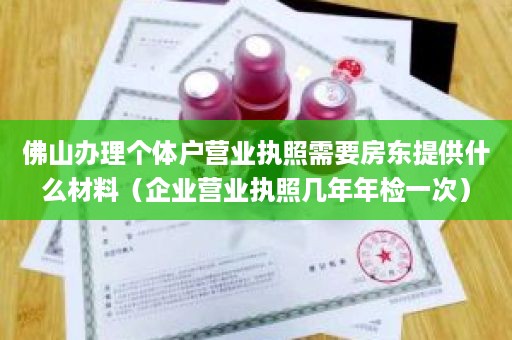 佛山办理个体户营业执照需要房东提供什么材料（企业营业执照几年年检一次）