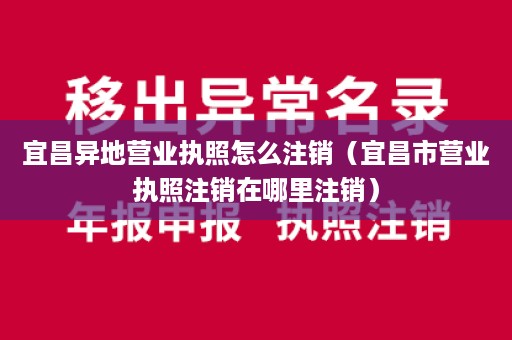 宜昌异地营业执照怎么注销（宜昌市营业执照注销在哪里注销）