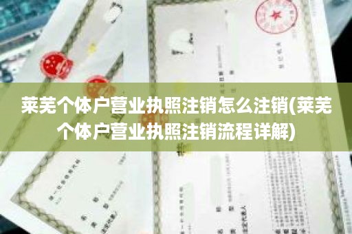 莱芜个体户营业执照注销怎么注销(莱芜个体户营业执照注销流程详解)