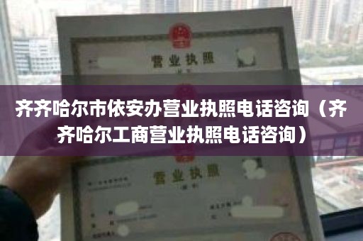 齐齐哈尔市依安办营业执照电话咨询（齐齐哈尔工商营业执照电话咨询）