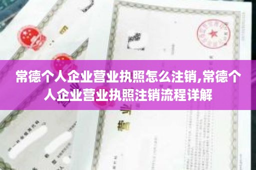 常德个人企业营业执照怎么注销,常德个人企业营业执照注销流程详解