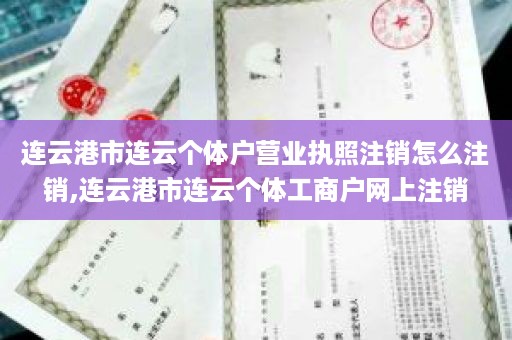 连云港市连云个体户营业执照注销怎么注销,连云港市连云个体工商户网上注销