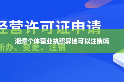 湘潭个体营业执照异地可以注销吗