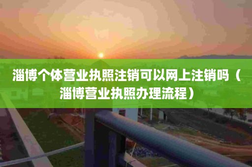 淄博个体营业执照注销可以网上注销吗（淄博营业执照办理流程）